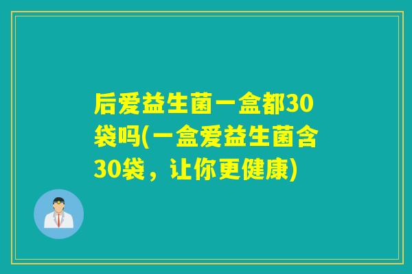 后爱益生菌一盒都30袋吗(一盒爱益生菌含30袋，让你更健康)
