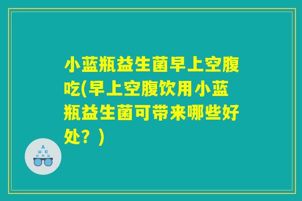小蓝瓶益生菌早上空腹吃(早上空腹饮用小蓝瓶益生菌可带来哪些好处？)