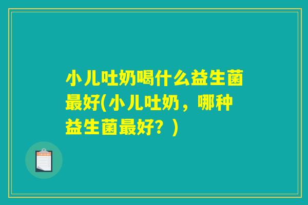 小儿吐奶喝什么益生菌最好(小儿吐奶，哪种益生菌最好？)