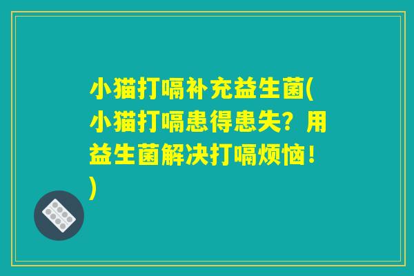 小猫打嗝补充益生菌(小猫打嗝患得患失？用益生菌解决打嗝烦恼！)