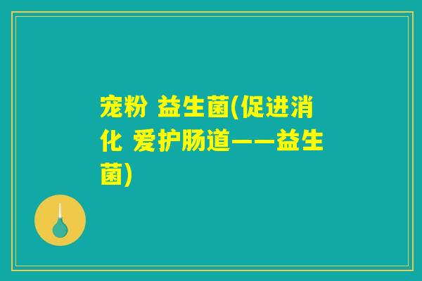 宠粉 益生菌(促进消化 爱护肠道——益生菌) 宠粉 益生菌(促进消化 爱护肠道——益生菌)