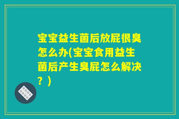 宝宝益生菌后放屁很臭怎么办(宝宝食用益生菌后产生臭屁怎么解决？)