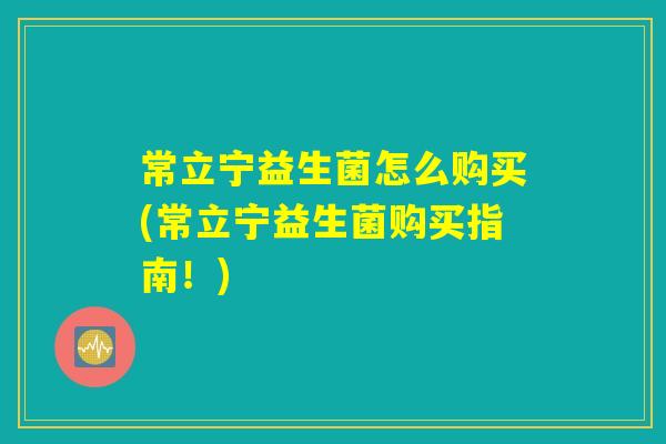 常立宁益生菌怎么购买(常立宁益生菌购买指南！)