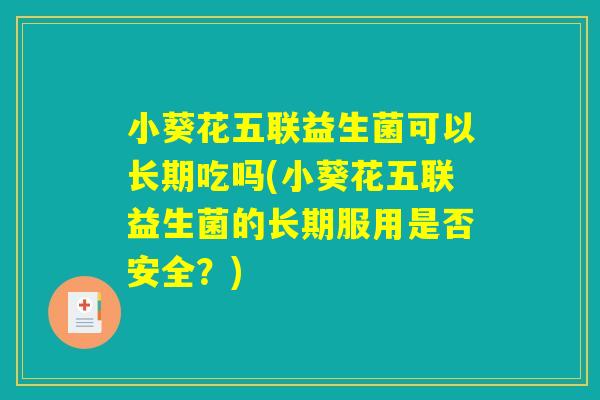 小葵花五联益生菌可以长期吃吗(小葵花五联益生菌的长期服用是否安全？)