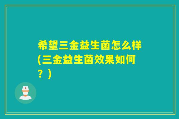 希望三金益生菌怎么样(三金益生菌效果如何？)