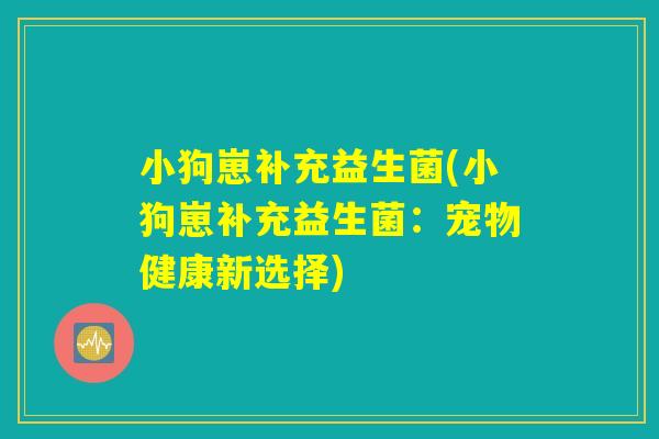 详细阅读:小狗崽补充益生菌(小狗崽补充益生菌:宠物健康新选择) 小狗崽补充益生菌(小狗崽补充益生菌:宠物健康新选择)