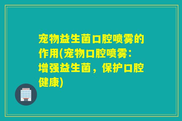 宠物益生菌口腔喷雾的作用(宠物口腔喷雾：增强益生菌，保护口腔健康)