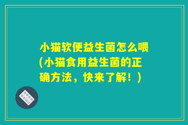小猫软便益生菌怎么喂(小猫食用益生菌的正确方法，快来了解！)
