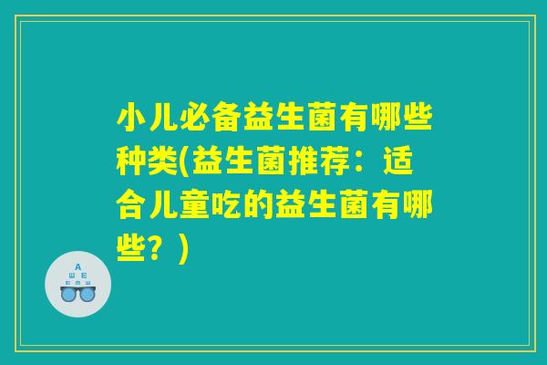 小儿必备益生菌有哪些种类(益生菌推荐：适合儿童吃的益生菌有哪些？)