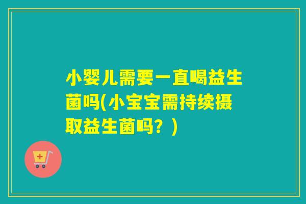 小婴儿需要一直喝益生菌吗(小宝宝需持续摄取益生菌吗？)