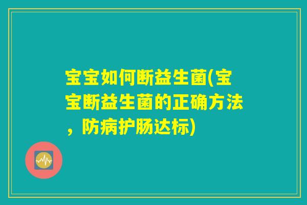 宝宝如何断益生菌(宝宝断益生菌的正确方法，防病护肠达标)