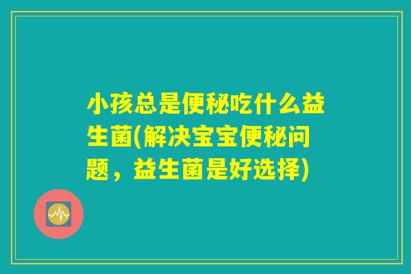 小孩总是便秘吃什么益生菌(解决宝宝便秘问题，益生菌是好选择)