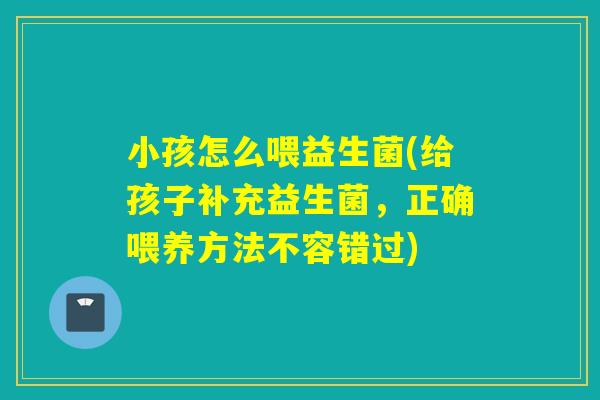 小孩怎么喂益生菌(给孩子补充益生菌，正确喂养方法不容错过)