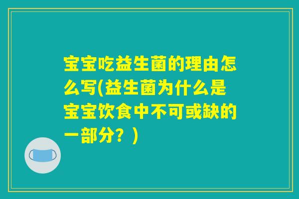 宝宝吃益生菌的理由怎么写(益生菌为什么是宝宝饮食中不可或缺的一部分？)