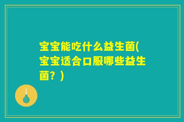 宝宝能吃什么益生菌(宝宝适合口服哪些益生菌?) 宝宝能吃什么益生菌(宝宝适合口服哪些益生菌?)