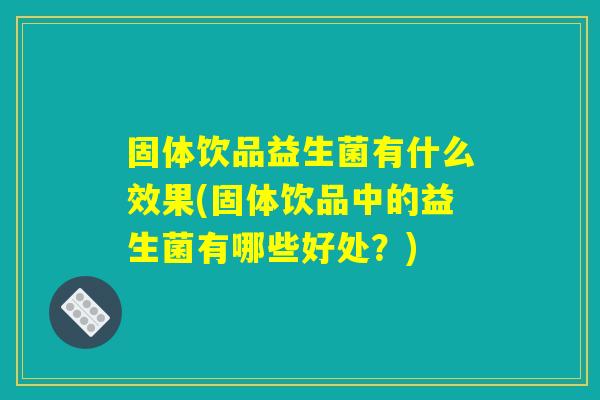 固体饮品益生菌有什么效果(固体饮品中的益生菌有哪些好处？)