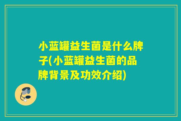 小蓝罐益生菌是什么牌子(小蓝罐益生菌的品牌背景及功效介绍)
