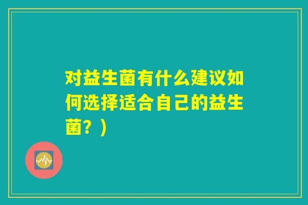 对益生菌有什么建议如何选择适合自己的益生菌？)