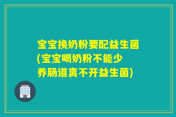 宝宝换奶粉要配益生菌(宝宝喝奶粉不能少 养肠道离不开益生菌)