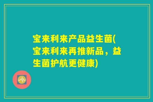 宝来利来产品益生菌(宝来利来再推新品，益生菌护航更健康)