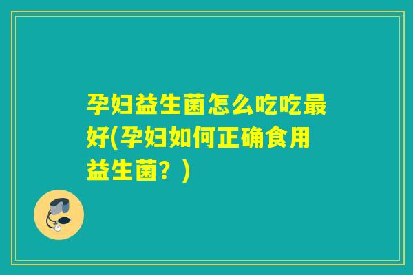 孕妇益生菌怎么吃吃好(孕妇如何正确食用益生菌?) 孕妇益生菌怎么吃吃好(孕妇如何正确食用益生菌?)