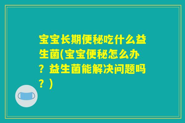 宝宝长期吃什么益生菌(宝宝怎么办?益生菌能解决问题吗?) 宝宝长期吃什么益生菌(宝宝怎么办?益生菌能解决问题吗?)