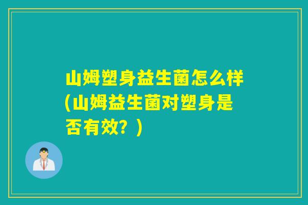 详细阅读:山姆塑身益生菌怎么样(山姆益生菌对塑身是否有效?) 山姆塑身益生菌怎么样(山姆益生菌对塑身是否有效?)