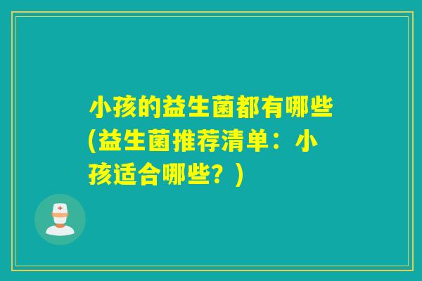 小孩的益生菌都有哪些(益生菌推荐清单：小孩适合哪些？)