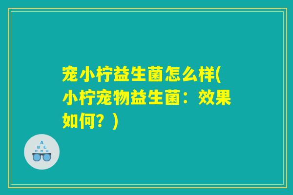 宠小柠益生菌怎么样(小柠宠物益生菌:效果如何?) 宠小柠益生菌怎么样(小柠宠物益生菌:效果如何?)