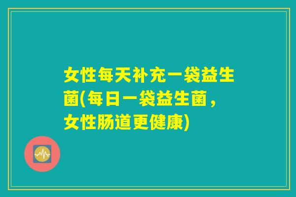 女性每天补充一袋益生菌(每日一袋益生菌，女性肠道更健康)