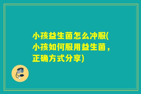 小孩益生菌怎么冲服(小孩如何服用益生菌,正确方式分享) 小孩益生菌怎么冲服(小孩如何服用益生菌,正确方式分享)