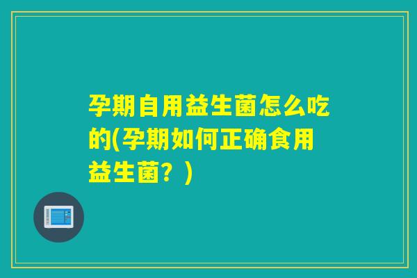 孕期自用益生菌怎么吃的(孕期如何正确食用益生菌?) 孕期自用益生菌怎么吃的(孕期如何正确食用益生菌?)