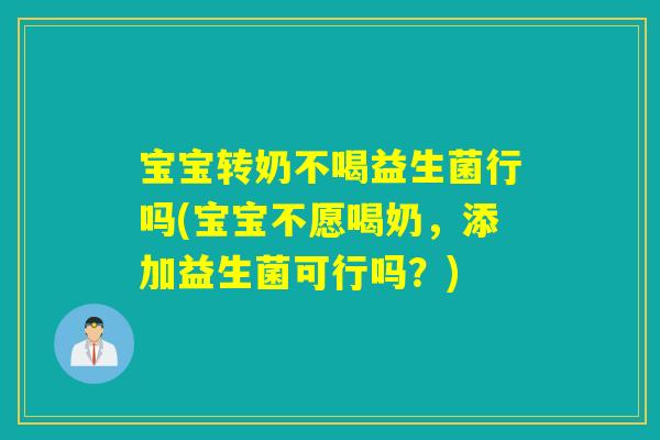宝宝转奶不喝益生菌行吗(宝宝不愿喝奶，添加益生菌可行吗？)