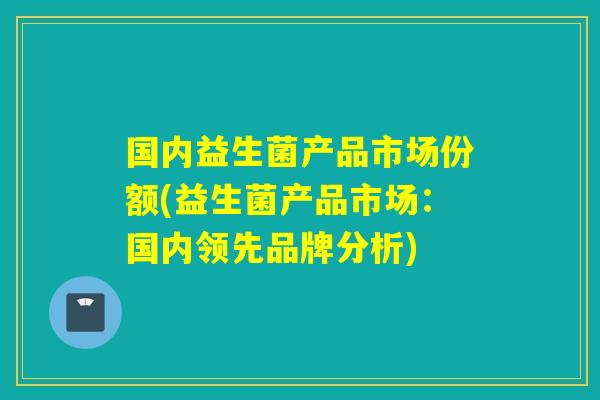 详细阅读:国内益生菌产品市场份额(益生菌产品市场:国内领先品牌分析) 国内益生菌产品市场份额(益生菌产品市场:国内领先品牌分析)