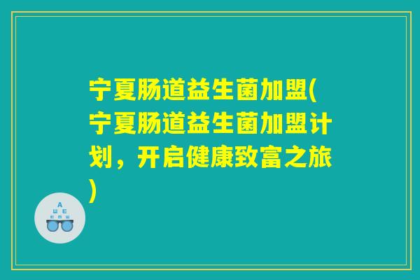 宁夏肠道益生菌加盟(宁夏肠道益生菌加盟计划，开启健康致富之旅)