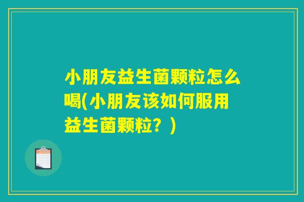 小朋友益生菌颗粒怎么喝(小朋友该如何服用益生菌颗粒？)