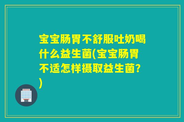 宝宝肠胃不舒服吐奶喝什么益生菌(宝宝肠胃不适怎样摄取益生菌？)