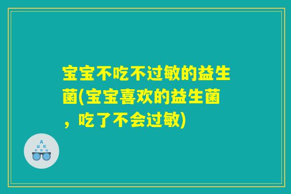宝宝不吃不过敏的益生菌(宝宝喜欢的益生菌，吃了不会过敏)
