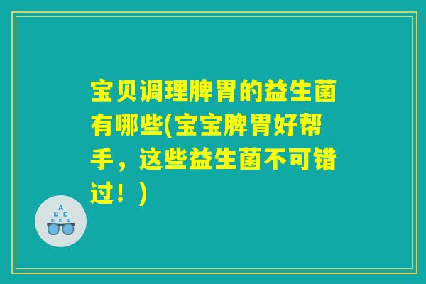 宝贝调理脾胃的益生菌有哪些(宝宝脾胃好帮手，这些益生菌不可错过！)
