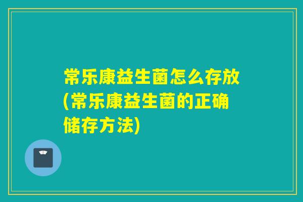 常乐康益生菌怎么存放(常乐康益生菌的正确储存方法)