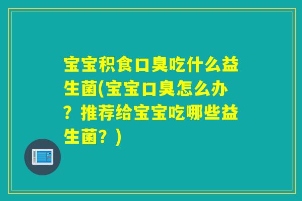宝宝积食口臭吃什么益生菌(宝宝口臭怎么办？推荐给宝宝吃哪些益生菌？)