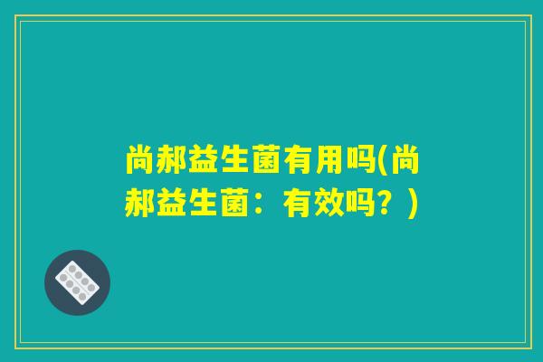 尚郝益生菌有用吗(尚郝益生菌：有效吗？)