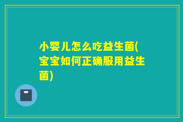 小婴儿怎么吃益生菌(宝宝如何正确服用益生菌)