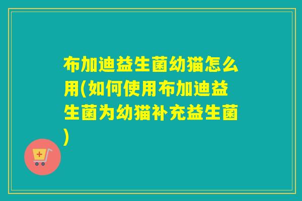 布加迪益生菌幼猫怎么用(如何使用布加迪益生菌为幼猫补充益生菌)