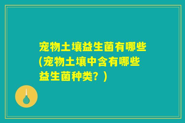 宠物土壤益生菌有哪些(宠物土壤中含有哪些益生菌种类？)