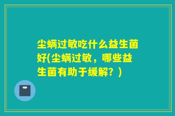 尘螨过敏吃什么益生菌好(尘螨过敏，哪些益生菌有助于缓解？)