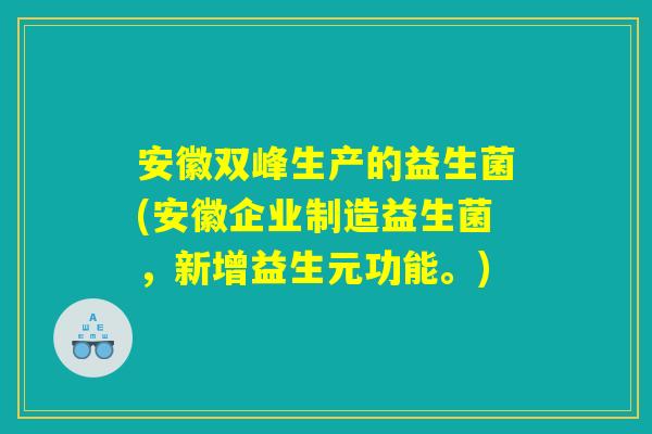 安徽双峰生产的益生菌(安徽企业制造益生菌，新增益生元功能。)