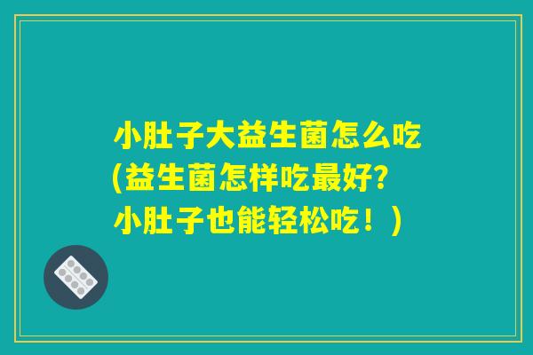 小肚子大益生菌怎么吃(益生菌怎样吃好?小肚子也能轻松吃!) 小肚子大益生菌怎么吃(益生菌怎样吃好?小肚子也能轻松吃!)