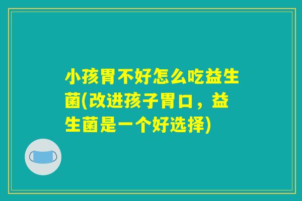 小孩胃不好怎么吃益生菌(改进孩子胃口，益生菌是一个好选择)