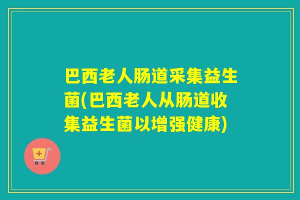巴西老人肠道采集益生菌(巴西老人从肠道收集益生菌以增强健康)